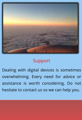 Support  Dealing with digital devices is sometimes overwhelming. Every need for advice or assistance is worth considering. Do not hesitate to contact us so we can help you.